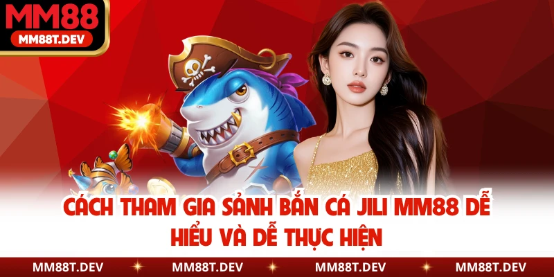 Cách tham gia sảnh bắn cá JILI MM88 dễ hiểu và dễ thực hiện