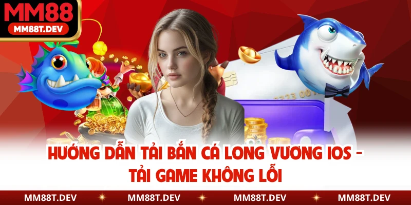 Hướng Dẫn Tải Bắn Cá Long Vương iOS - Tải Game Không Lỗi